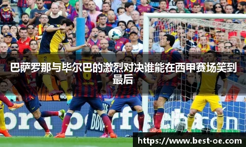 巴萨罗那与毕尔巴的激烈对决谁能在西甲赛场笑到最后